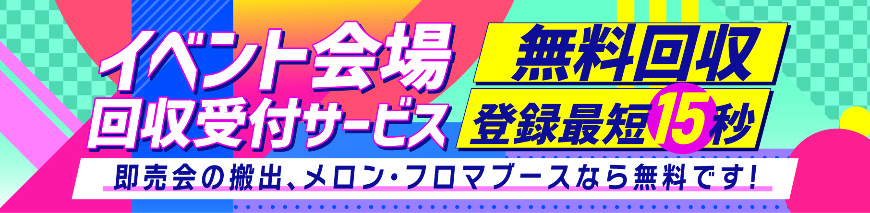 イベント会場回収受付サービス ～無料回収登録最短15秒！即売会の搬出、メロン・フロマブースなら無料です！～